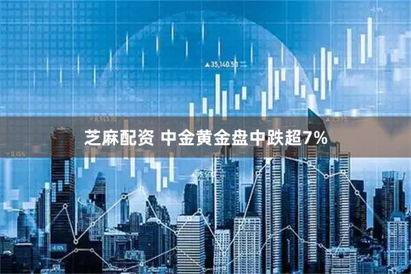 芝麻配资 中金黄金盘中跌超7%