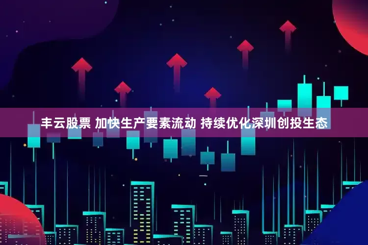 丰云股票 加快生产要素流动 持续优化深圳创投生态