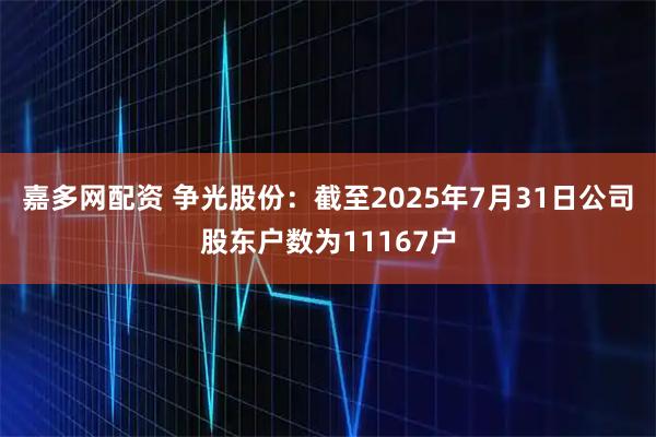 嘉多网配资 争光股份：截至2025年7月31日公司股东户数为11167户