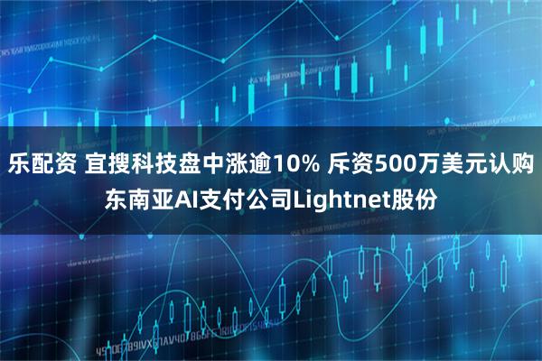 乐配资 宜搜科技盘中涨逾10% 斥资500万美元认购东南亚AI支付公司Lightnet股份