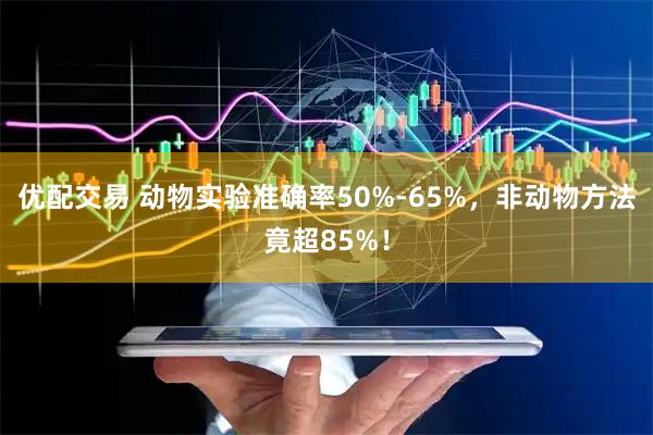 优配交易 动物实验准确率50%-65%，非动物方法竟超85%！