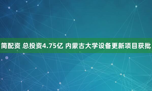 简配资 总投资4.75亿 内蒙古大学设备更新项目获批