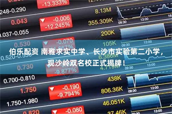 伯乐配资 南雅求实中学、长沙市实验第二小学，观沙岭双名校正式揭牌！