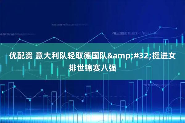 优配资 意大利队轻取德国队 挺进女排世锦赛八强