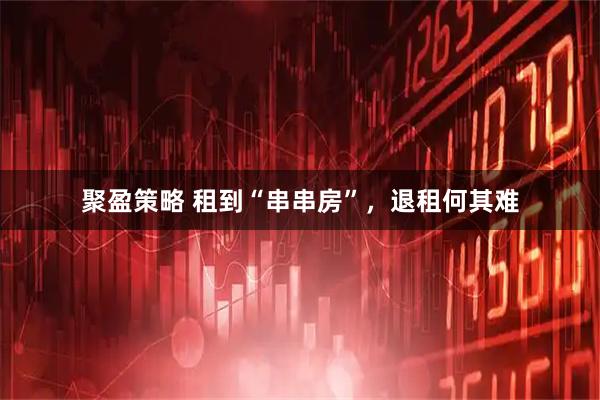 聚盈策略 租到“串串房”，退租何其难