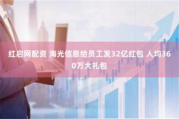 红启网配资 海光信息给员工发32亿红包 人均360万大礼包