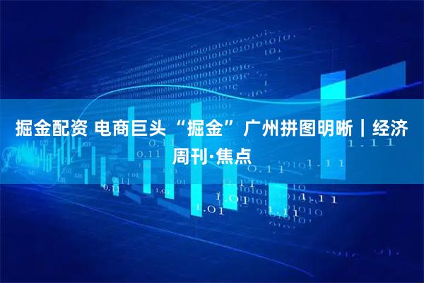 掘金配资 电商巨头 “掘金” 广州拼图明晰｜经济周刊·焦点