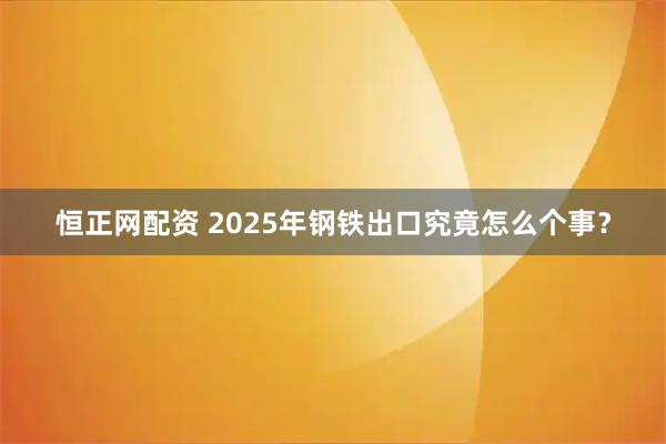 恒正网配资 2025年钢铁出口究竟怎么个事？