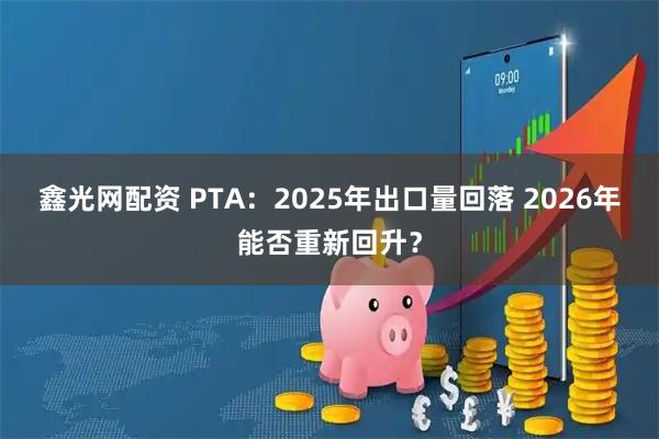 鑫光网配资 PTA：2025年出口量回落 2026年能否重新回升？