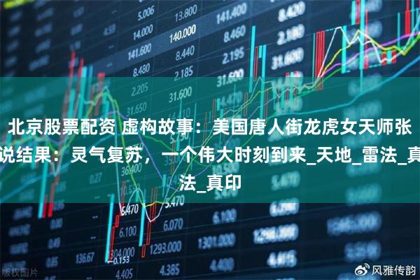北京股票配资 虚构故事：美国唐人街龙虎女天师张孃说结果：灵气复苏，一个伟大时刻到来_天地_雷法_真印