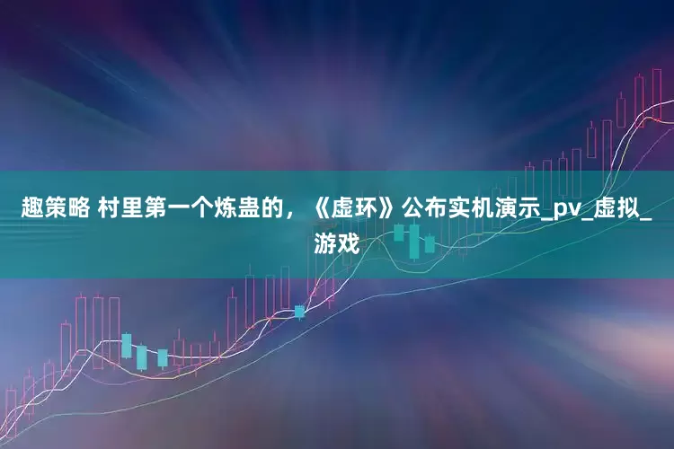 趣策略 村里第一个炼蛊的，《虚环》公布实机演示_pv_虚拟_游戏