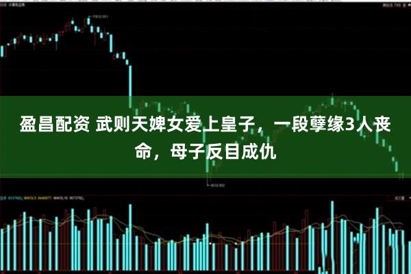 盈昌配资 武则天婢女爱上皇子，一段孽缘3人丧命，母子反目成仇