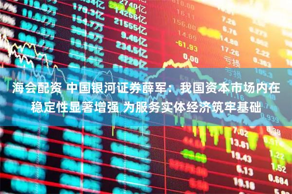 海会配资 中国银河证券薛军：我国资本市场内在稳定性显著增强 为服务实体经济筑牢基础