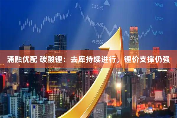 涌融优配 碳酸锂：去库持续进行，锂价支撑仍强