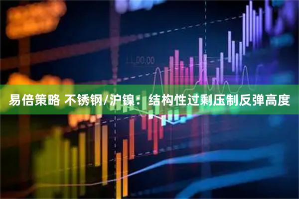 易倍策略 不锈钢/沪镍：结构性过剩压制反弹高度